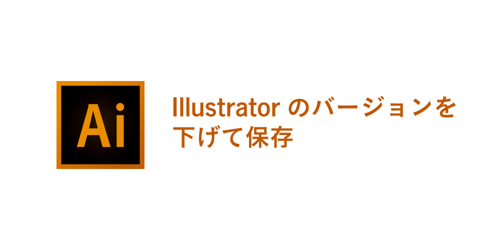 Illustrator バージョンを下げて保存する方法 – エヌ